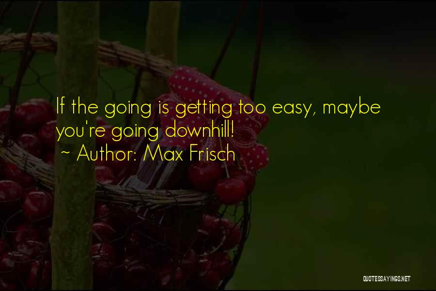 Max Frisch Quotes: If The Going Is Getting Too Easy, Maybe You're Going Downhill!