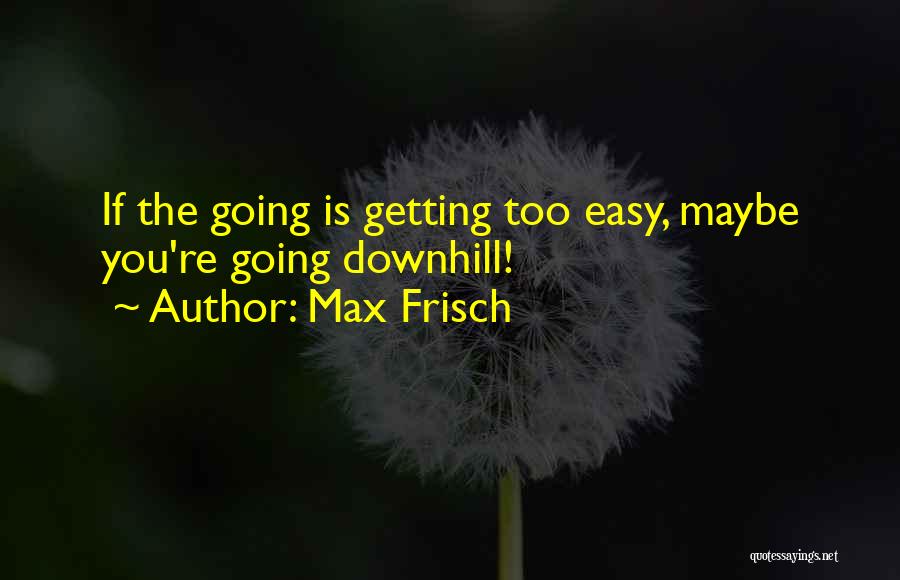 Max Frisch Quotes: If The Going Is Getting Too Easy, Maybe You're Going Downhill!