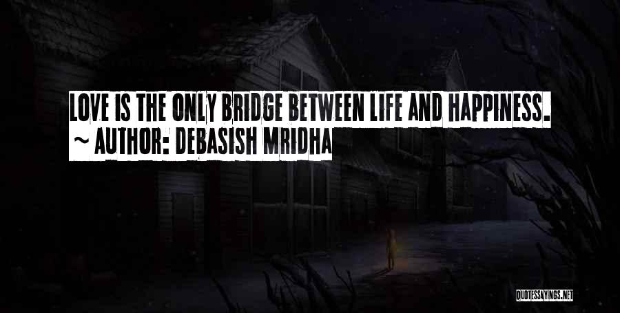 Debasish Mridha Quotes: Love Is The Only Bridge Between Life And Happiness.