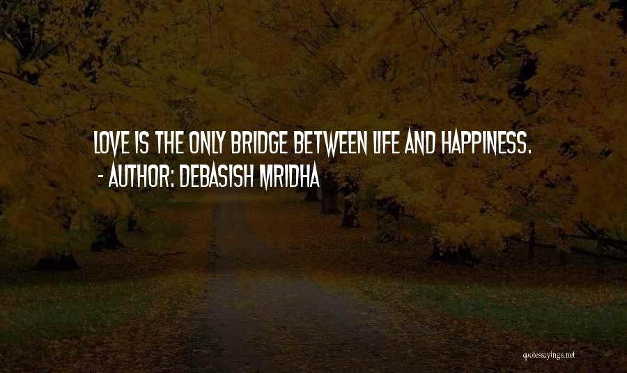 Debasish Mridha Quotes: Love Is The Only Bridge Between Life And Happiness.