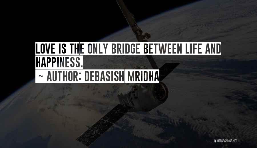 Debasish Mridha Quotes: Love Is The Only Bridge Between Life And Happiness.