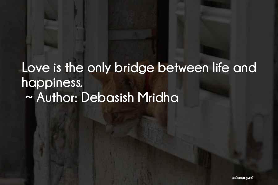 Debasish Mridha Quotes: Love Is The Only Bridge Between Life And Happiness.