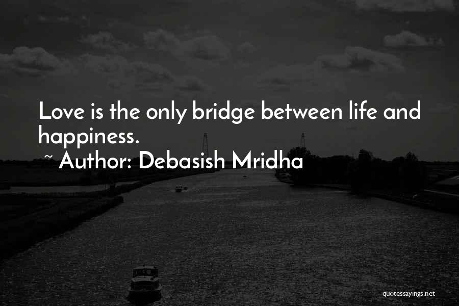 Debasish Mridha Quotes: Love Is The Only Bridge Between Life And Happiness.