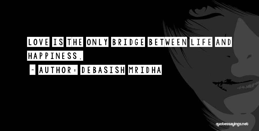 Debasish Mridha Quotes: Love Is The Only Bridge Between Life And Happiness.
