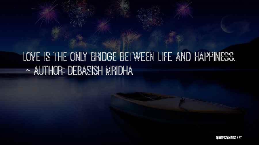 Debasish Mridha Quotes: Love Is The Only Bridge Between Life And Happiness.