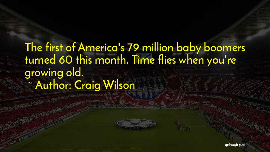 Craig Wilson Quotes: The First Of America's 79 Million Baby Boomers Turned 60 This Month. Time Flies When You're Growing Old.