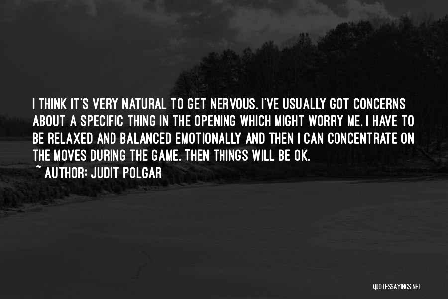 Judit Polgar Quotes: I Think It's Very Natural To Get Nervous. I've Usually Got Concerns About A Specific Thing In The Opening Which