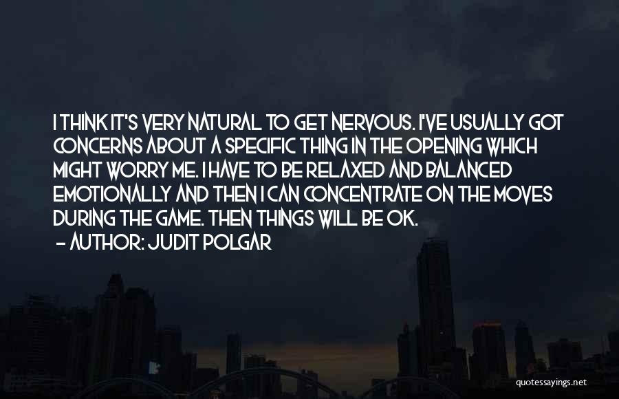 Judit Polgar Quotes: I Think It's Very Natural To Get Nervous. I've Usually Got Concerns About A Specific Thing In The Opening Which