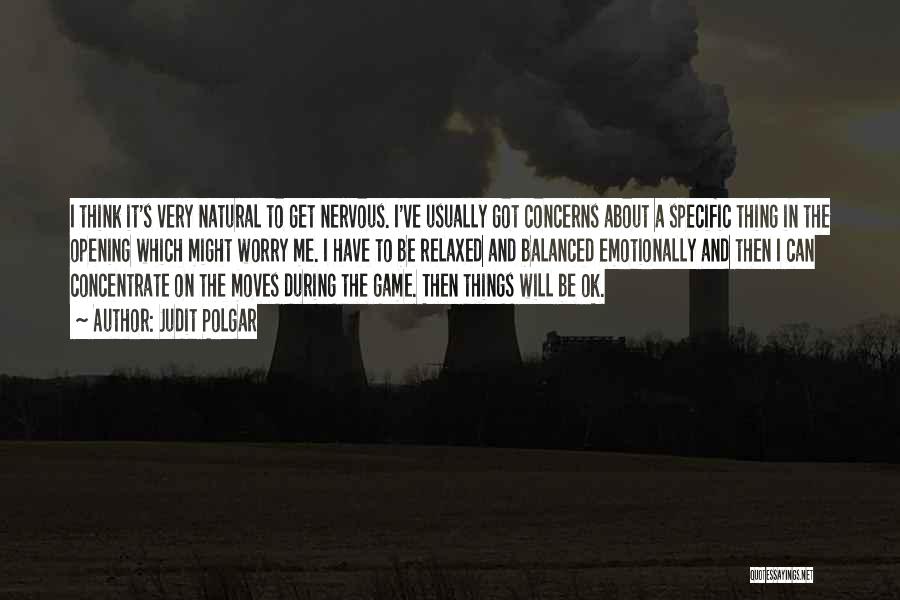 Judit Polgar Quotes: I Think It's Very Natural To Get Nervous. I've Usually Got Concerns About A Specific Thing In The Opening Which