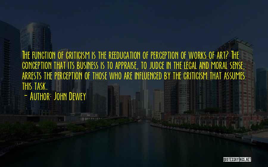 John Dewey Quotes: The Function Of Criticism Is The Reeducation Of Perception Of Works Of Art? The Conception That Its Business Is To