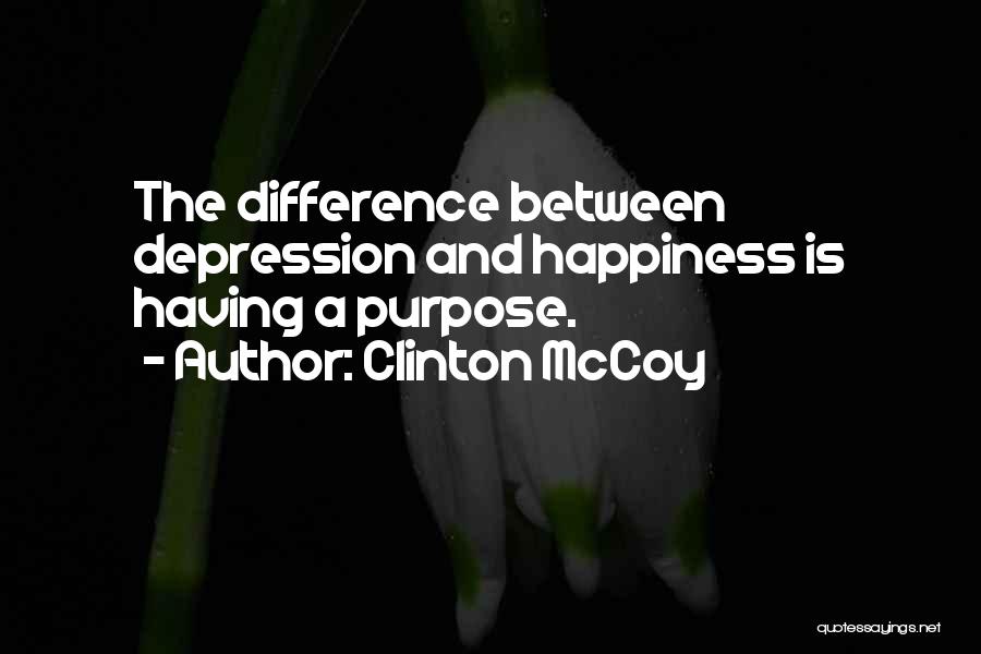 Clinton McCoy Quotes: The Difference Between Depression And Happiness Is Having A Purpose.