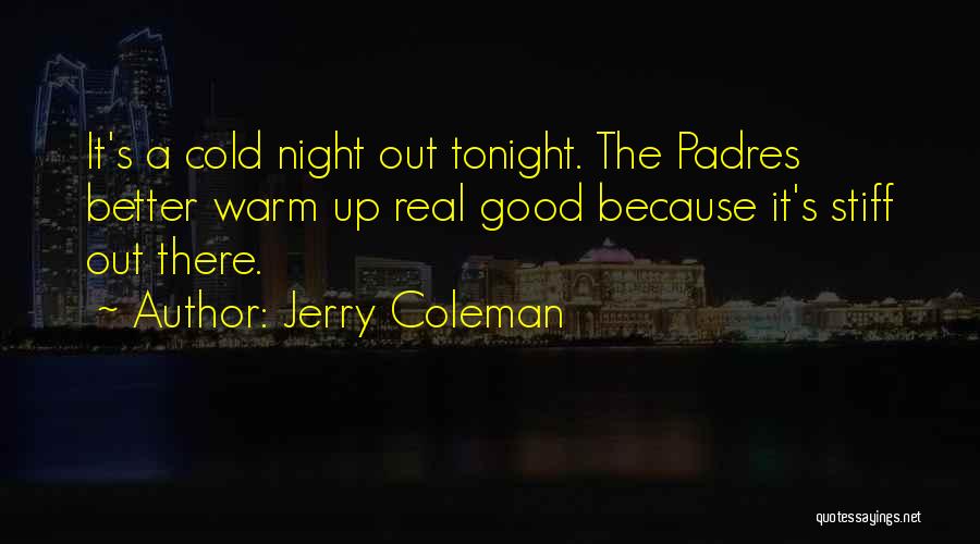 Jerry Coleman Quotes: It's A Cold Night Out Tonight. The Padres Better Warm Up Real Good Because It's Stiff Out There.