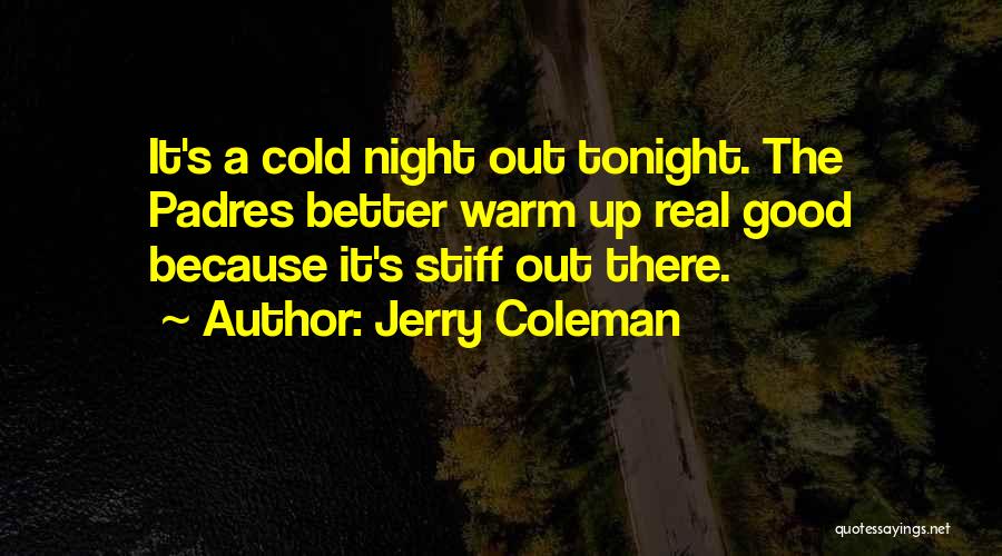 Jerry Coleman Quotes: It's A Cold Night Out Tonight. The Padres Better Warm Up Real Good Because It's Stiff Out There.