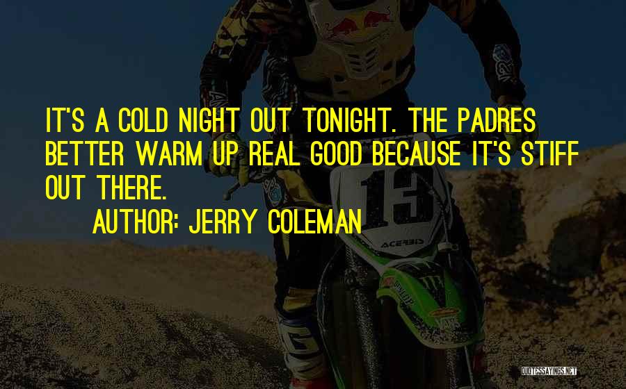 Jerry Coleman Quotes: It's A Cold Night Out Tonight. The Padres Better Warm Up Real Good Because It's Stiff Out There.