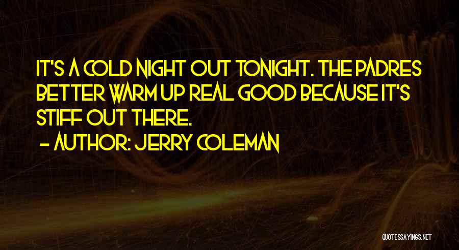 Jerry Coleman Quotes: It's A Cold Night Out Tonight. The Padres Better Warm Up Real Good Because It's Stiff Out There.