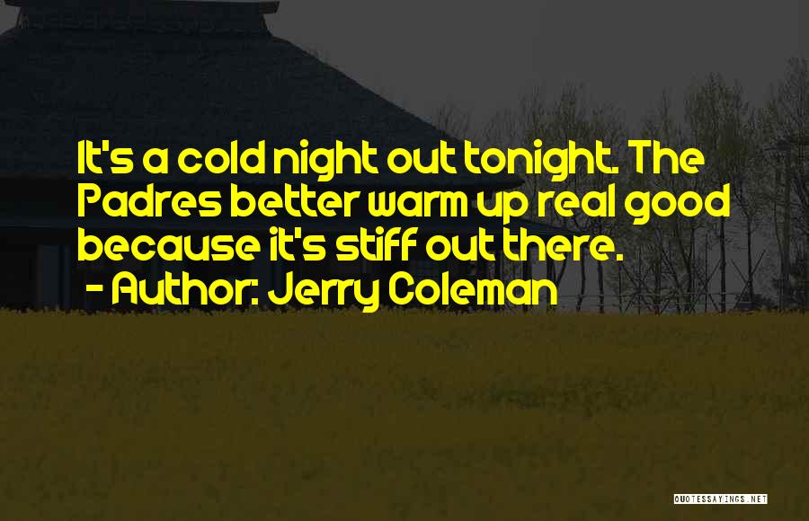 Jerry Coleman Quotes: It's A Cold Night Out Tonight. The Padres Better Warm Up Real Good Because It's Stiff Out There.