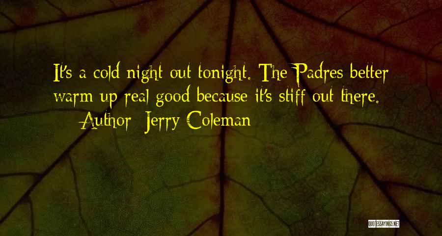 Jerry Coleman Quotes: It's A Cold Night Out Tonight. The Padres Better Warm Up Real Good Because It's Stiff Out There.