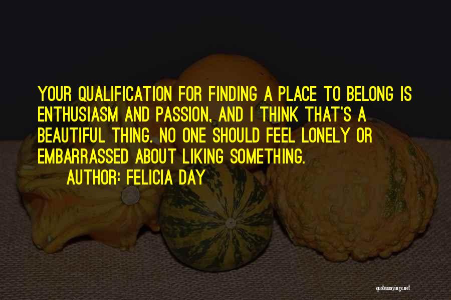 Felicia Day Quotes: Your Qualification For Finding A Place To Belong Is Enthusiasm And Passion, And I Think That's A Beautiful Thing. No