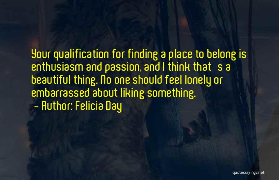 Felicia Day Quotes: Your Qualification For Finding A Place To Belong Is Enthusiasm And Passion, And I Think That's A Beautiful Thing. No