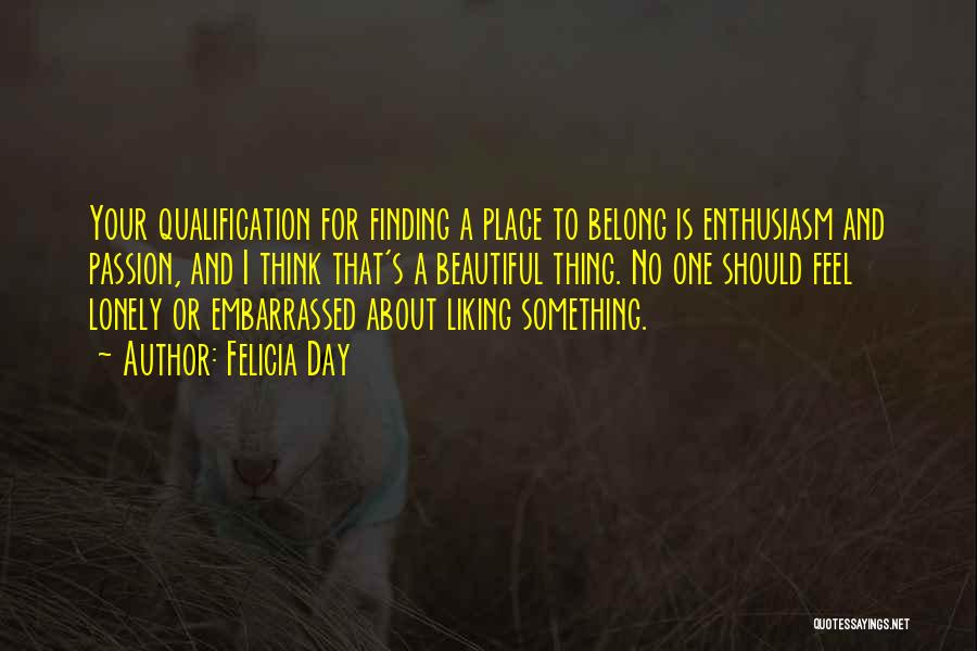 Felicia Day Quotes: Your Qualification For Finding A Place To Belong Is Enthusiasm And Passion, And I Think That's A Beautiful Thing. No