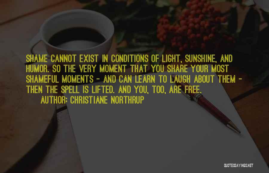 Christiane Northrup Quotes: Shame Cannot Exist In Conditions Of Light, Sunshine, And Humor. So The Very Moment That You Share Your Most Shameful