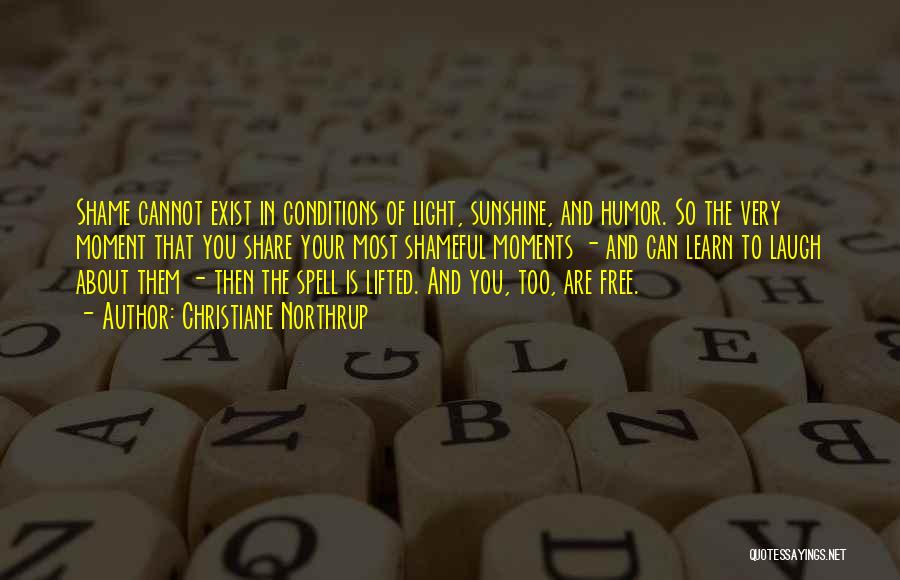 Christiane Northrup Quotes: Shame Cannot Exist In Conditions Of Light, Sunshine, And Humor. So The Very Moment That You Share Your Most Shameful