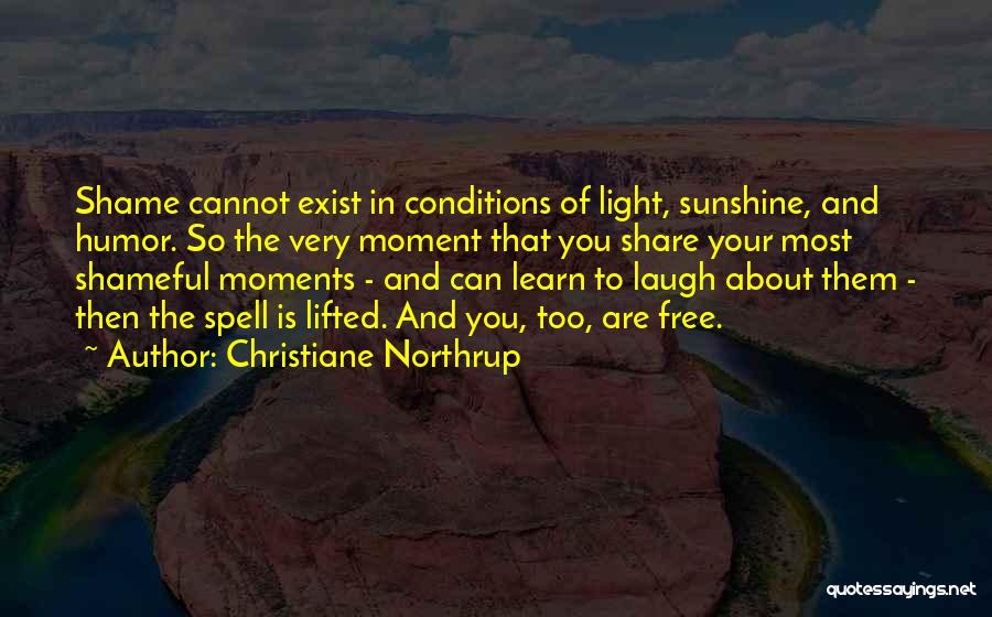 Christiane Northrup Quotes: Shame Cannot Exist In Conditions Of Light, Sunshine, And Humor. So The Very Moment That You Share Your Most Shameful