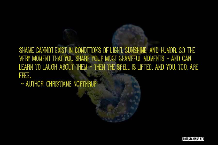 Christiane Northrup Quotes: Shame Cannot Exist In Conditions Of Light, Sunshine, And Humor. So The Very Moment That You Share Your Most Shameful