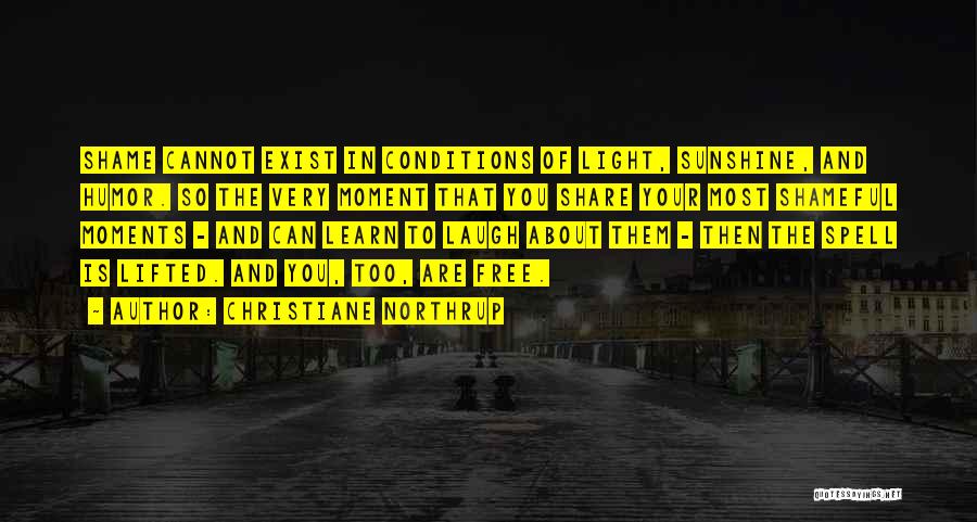 Christiane Northrup Quotes: Shame Cannot Exist In Conditions Of Light, Sunshine, And Humor. So The Very Moment That You Share Your Most Shameful