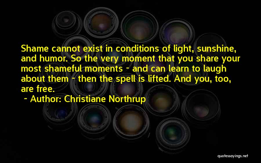 Christiane Northrup Quotes: Shame Cannot Exist In Conditions Of Light, Sunshine, And Humor. So The Very Moment That You Share Your Most Shameful