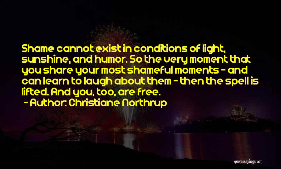 Christiane Northrup Quotes: Shame Cannot Exist In Conditions Of Light, Sunshine, And Humor. So The Very Moment That You Share Your Most Shameful