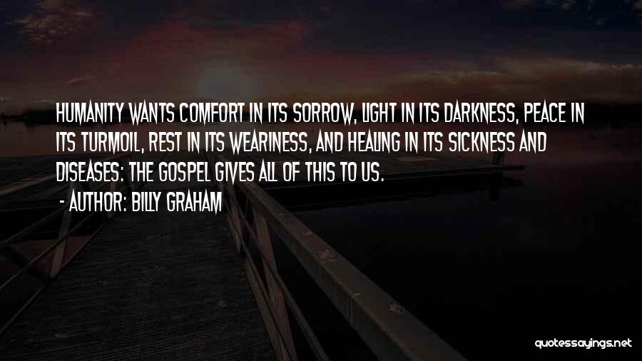 Billy Graham Quotes: Humanity Wants Comfort In Its Sorrow, Light In Its Darkness, Peace In Its Turmoil, Rest In Its Weariness, And Healing