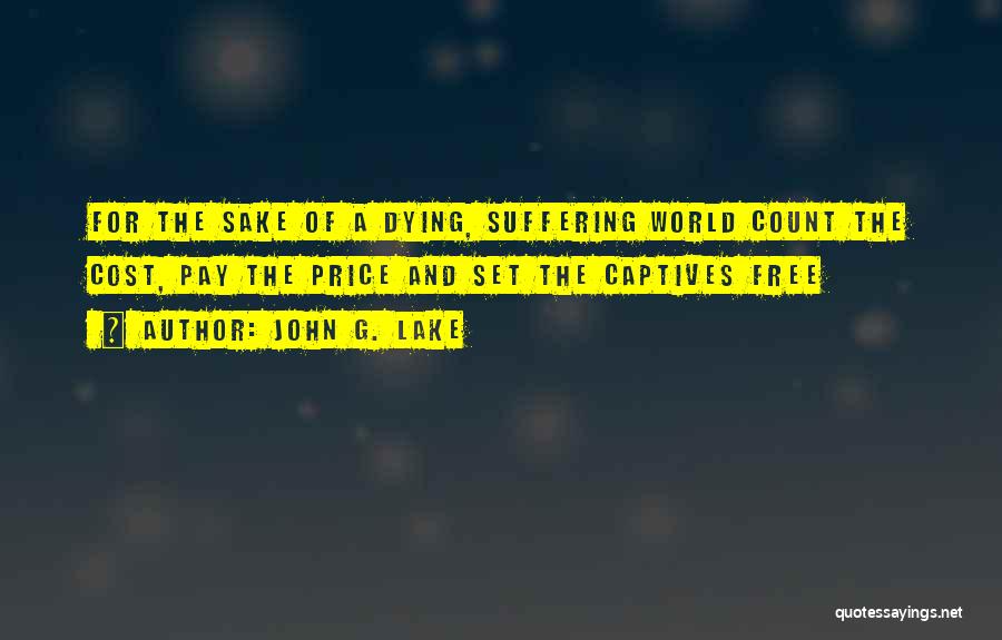 John G. Lake Quotes: For The Sake Of A Dying, Suffering World Count The Cost, Pay The Price And Set The Captives Free