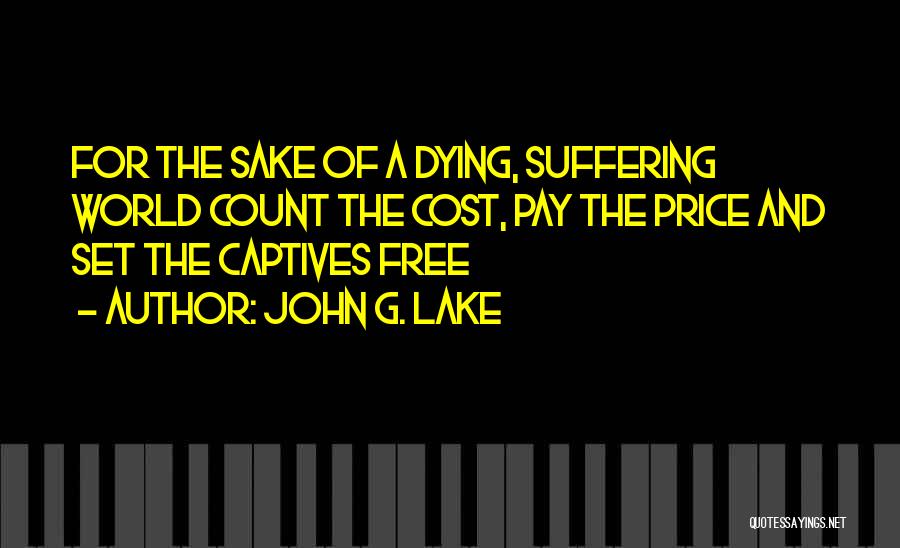 John G. Lake Quotes: For The Sake Of A Dying, Suffering World Count The Cost, Pay The Price And Set The Captives Free