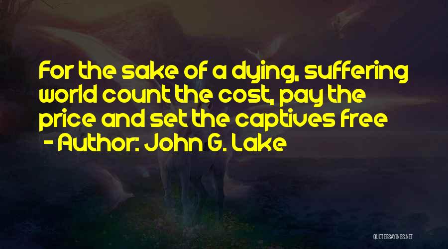 John G. Lake Quotes: For The Sake Of A Dying, Suffering World Count The Cost, Pay The Price And Set The Captives Free