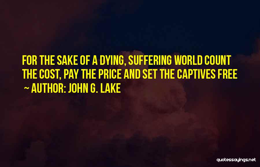John G. Lake Quotes: For The Sake Of A Dying, Suffering World Count The Cost, Pay The Price And Set The Captives Free