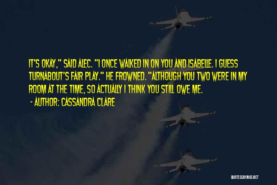Cassandra Clare Quotes: It's Okay, Said Alec. I Once Walked In On You And Isabelle. I Guess Turnabout's Fair Play. He Frowned. Although