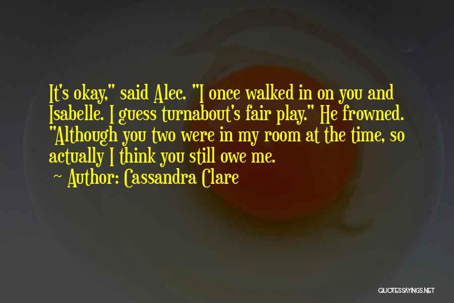 Cassandra Clare Quotes: It's Okay, Said Alec. I Once Walked In On You And Isabelle. I Guess Turnabout's Fair Play. He Frowned. Although