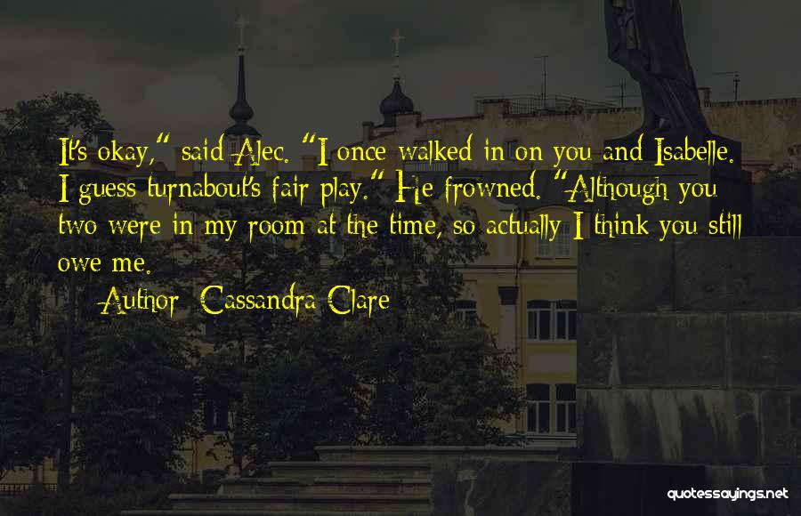 Cassandra Clare Quotes: It's Okay, Said Alec. I Once Walked In On You And Isabelle. I Guess Turnabout's Fair Play. He Frowned. Although