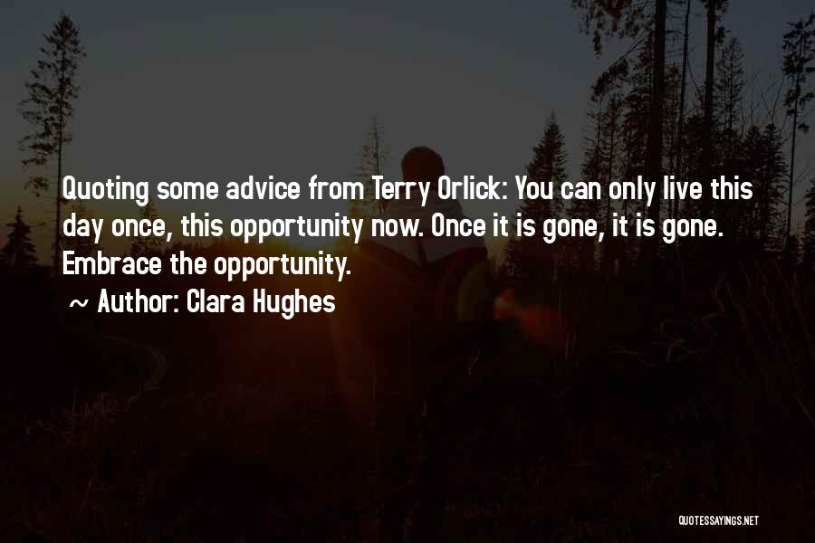 Clara Hughes Quotes: Quoting Some Advice From Terry Orlick: You Can Only Live This Day Once, This Opportunity Now. Once It Is Gone,