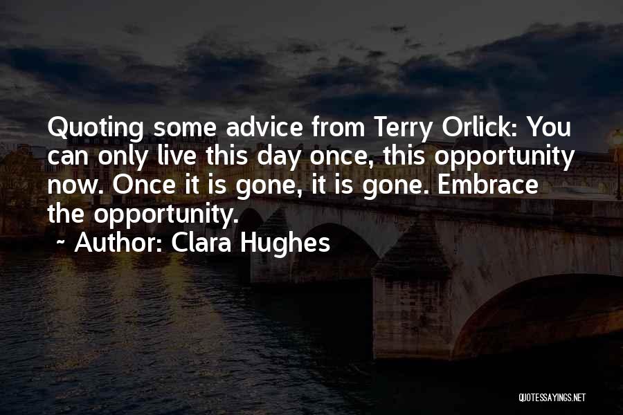 Clara Hughes Quotes: Quoting Some Advice From Terry Orlick: You Can Only Live This Day Once, This Opportunity Now. Once It Is Gone,