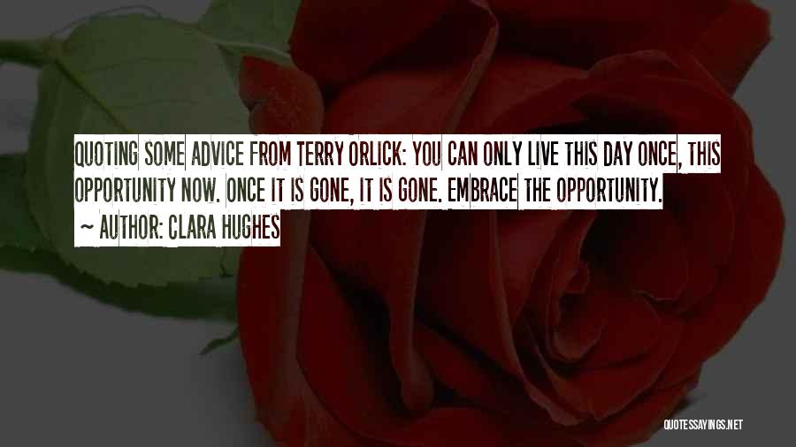Clara Hughes Quotes: Quoting Some Advice From Terry Orlick: You Can Only Live This Day Once, This Opportunity Now. Once It Is Gone,