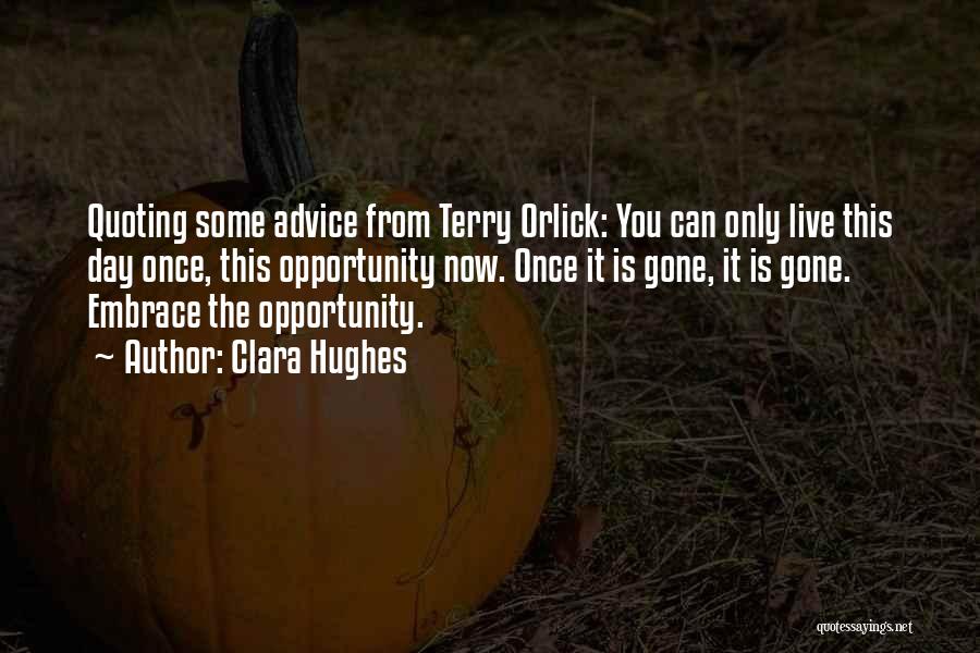 Clara Hughes Quotes: Quoting Some Advice From Terry Orlick: You Can Only Live This Day Once, This Opportunity Now. Once It Is Gone,