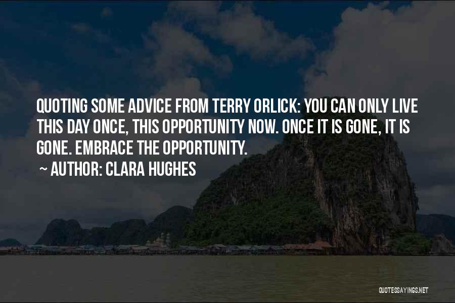 Clara Hughes Quotes: Quoting Some Advice From Terry Orlick: You Can Only Live This Day Once, This Opportunity Now. Once It Is Gone,