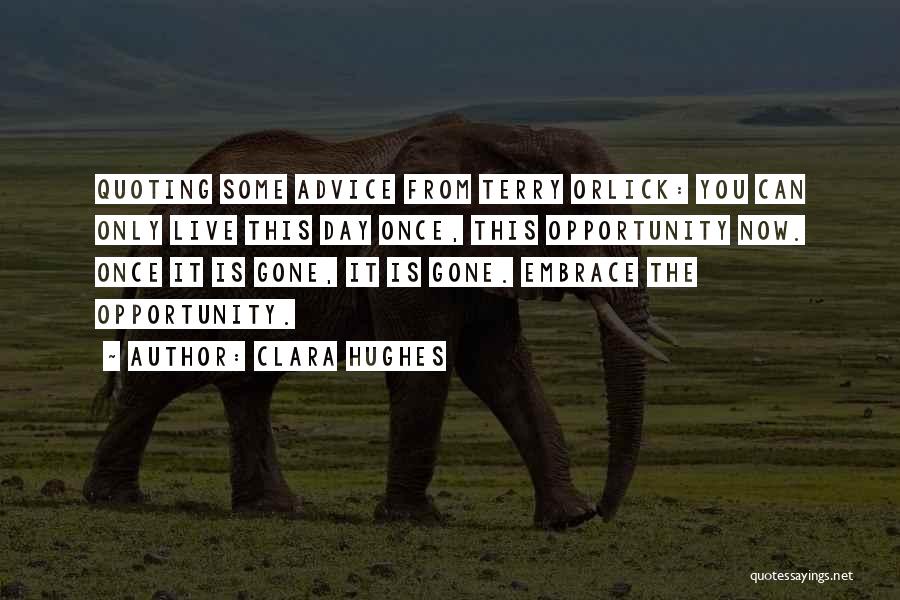Clara Hughes Quotes: Quoting Some Advice From Terry Orlick: You Can Only Live This Day Once, This Opportunity Now. Once It Is Gone,
