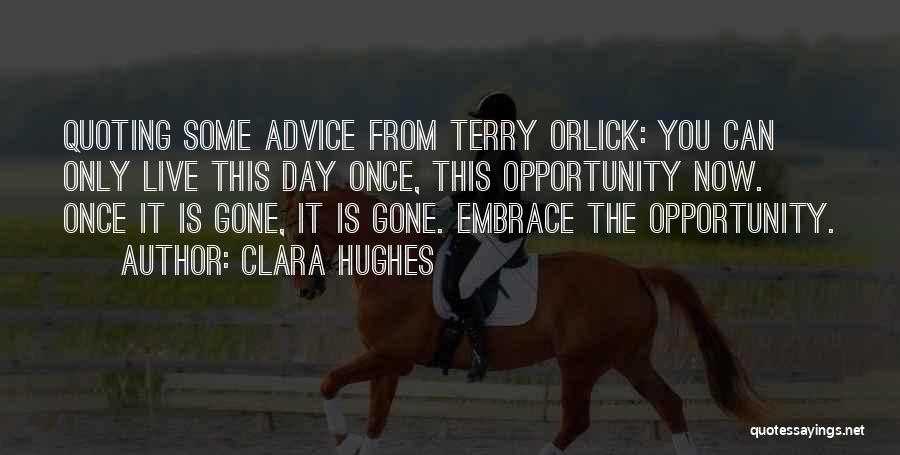 Clara Hughes Quotes: Quoting Some Advice From Terry Orlick: You Can Only Live This Day Once, This Opportunity Now. Once It Is Gone,