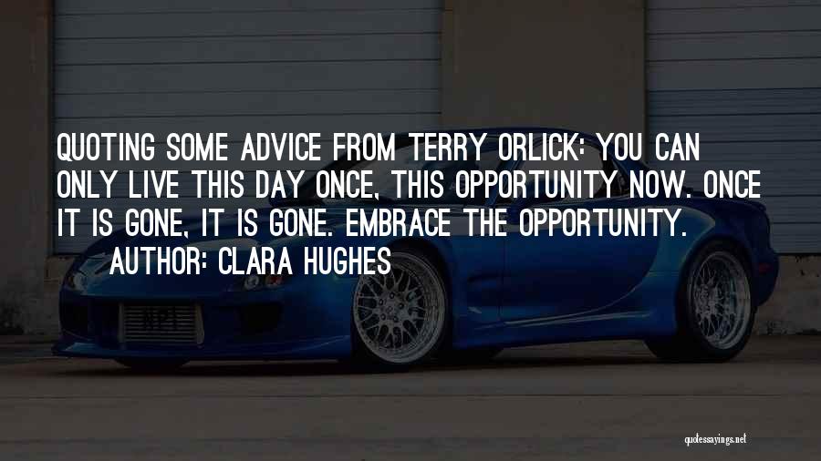 Clara Hughes Quotes: Quoting Some Advice From Terry Orlick: You Can Only Live This Day Once, This Opportunity Now. Once It Is Gone,