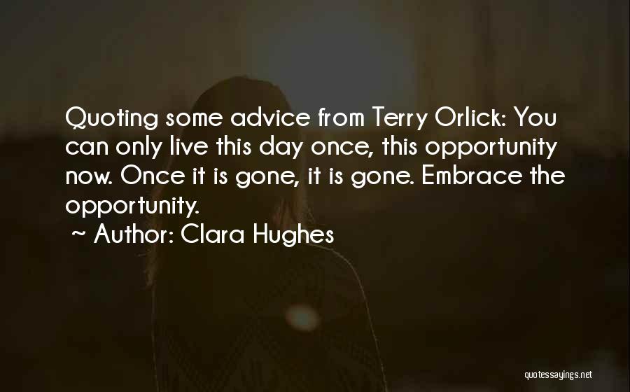 Clara Hughes Quotes: Quoting Some Advice From Terry Orlick: You Can Only Live This Day Once, This Opportunity Now. Once It Is Gone,