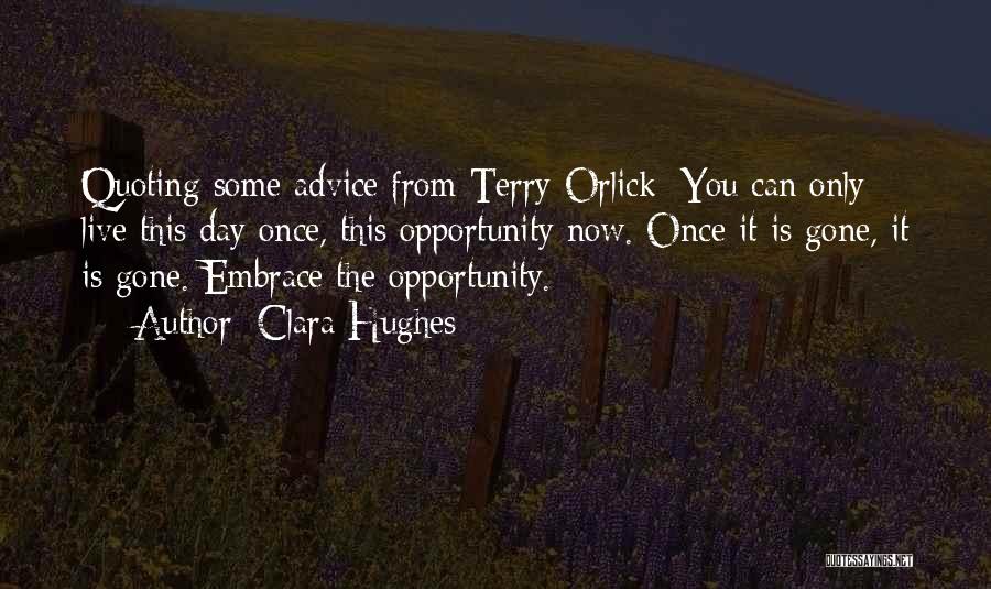 Clara Hughes Quotes: Quoting Some Advice From Terry Orlick: You Can Only Live This Day Once, This Opportunity Now. Once It Is Gone,