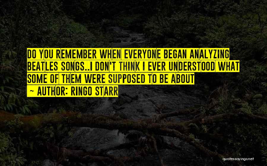 Ringo Starr Quotes: Do You Remember When Everyone Began Analyzing Beatles Songs..i Don't Think I Ever Understood What Some Of Them Were Supposed